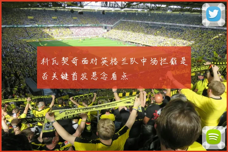 科瓦契奇面对英格兰队中场拦截是否关键首发悬念看点