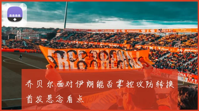 乔贝尔面对伊朗能否掌控攻防转换首发悬念看点