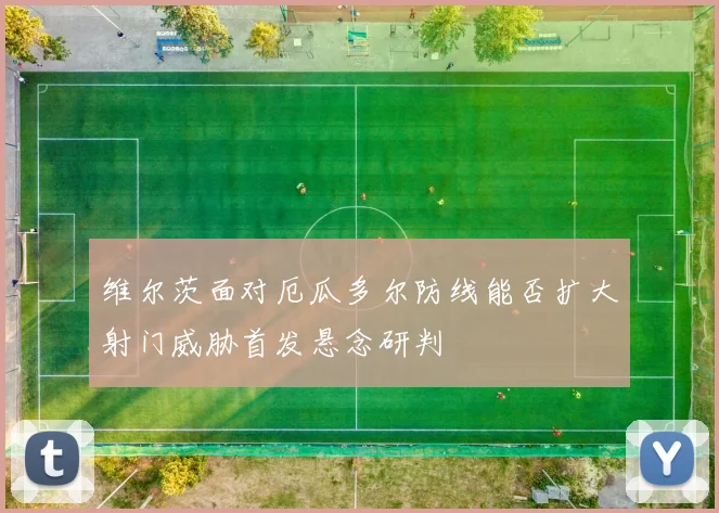 维尔茨面对厄瓜多尔防线能否扩大射门威胁首发悬念研判