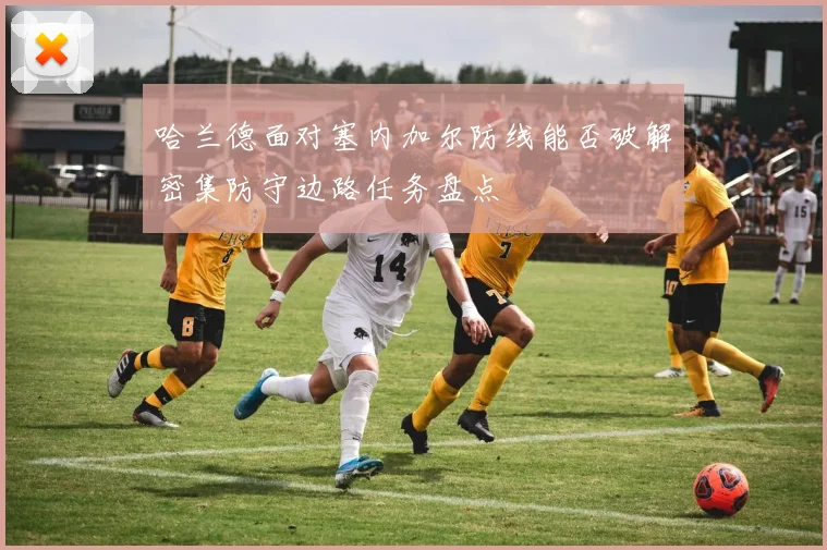 哈兰德面对塞内加尔防线能否破解密集防守边路任务盘点