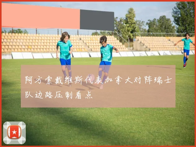 阿方索戴维斯代表加拿大对阵瑞士队边路压制看点