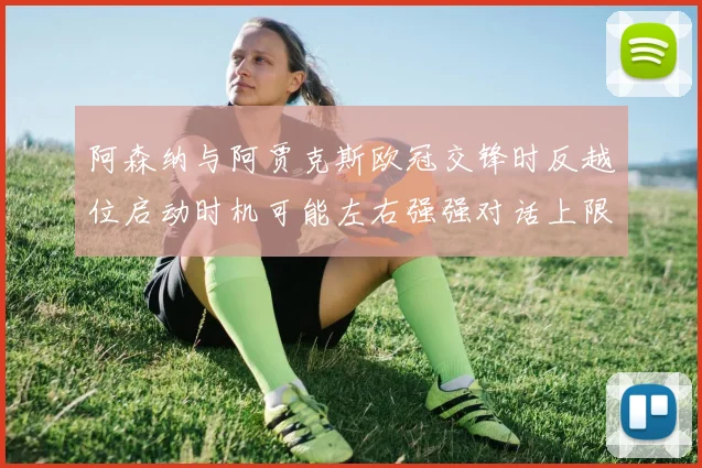 阿森纳与阿贾克斯欧冠交锋时反越位启动时机可能左右强强对话上限